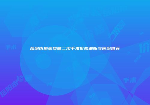 岳阳市唇裂修复二次手术价格解析与医院推荐