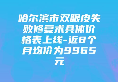 哈尔滨市双眼皮失败修复术具体价格表上线-近8个月均价为9965元