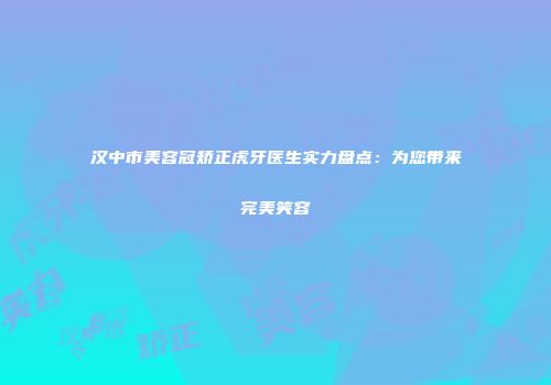 汉中市美容冠矫正虎牙医生实力盘点：为您带来完美笑容