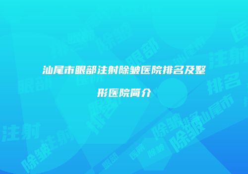 汕尾市眼部注射除皱医院排名及整形医院简介