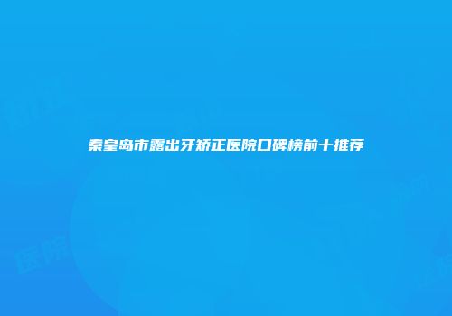 秦皇岛市露出牙矫正医院口碑榜前十推荐