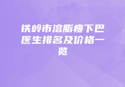 铁岭市溶脂瘦下巴医生排名及价格一览