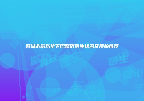 晋城市脂肪垫下巴整形医生排名及医院推荐