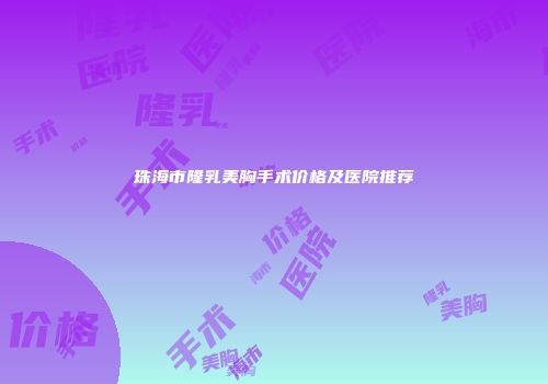 珠海市隆乳美胸手术价格及医院推荐