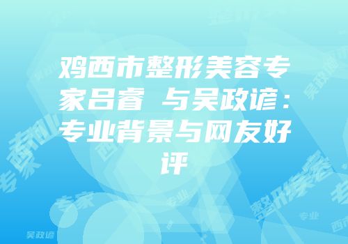 鸡西市整形美容专家吕睿纮与吴政谚：专业背景与网友好评