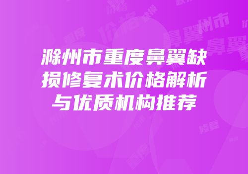滁州市重度鼻翼缺损修复术价格解析与优质机构推荐
