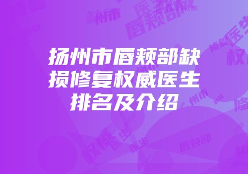扬州市唇颊部缺损修复权威医生排名及介绍