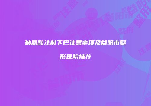玻尿酸注射下巴注意事项及益阳市整形医院推荐