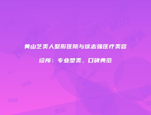 黄山艺美人整形医院与徐志强医疗美容诊所：专业塑美，口碑典范