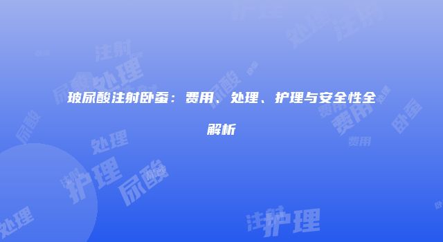 玻尿酸注射卧蚕：费用、处理、护理与安全性全解析