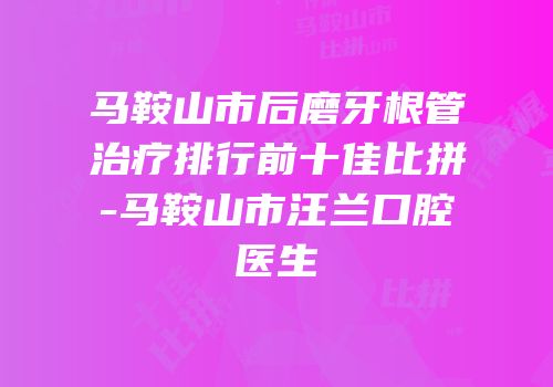 马鞍山市后磨牙根管治疗排行前十佳比拼-马鞍山市汪兰口腔医生