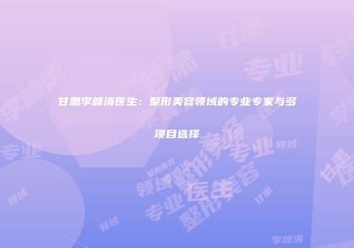 甘肃李峰涛医生：整形美容领域的专业专家与多项目选择
