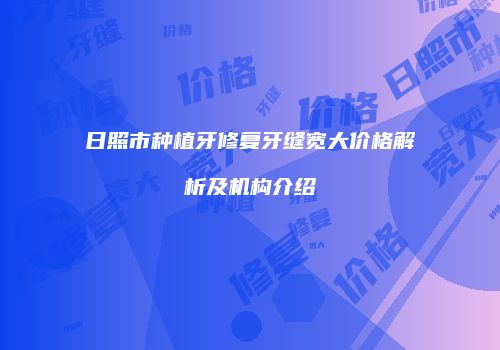 日照市种植牙修复牙缝宽大价格解析及机构介绍