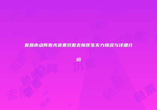 宜昌市点阵激光色素沉着去除医生实力排名与详细介绍
