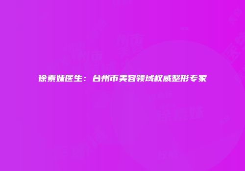 徐素妹医生：台州市美容领域权威整形专家