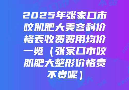 2025年张家口市咬肌肥大美容科价格表收费费用均价一览（张家口市咬肌肥大整形价格贵不贵呢）
