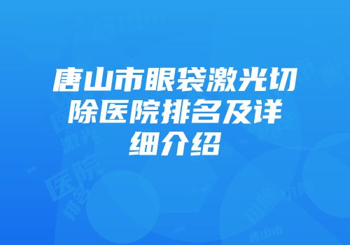 唐山市眼袋激光切除医院排名及详细介绍