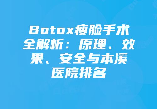 Botox瘦脸手术全解析：原理、效果、安全与本溪医院排名