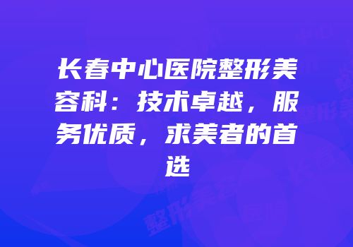 长春中心医院整形美容科：技术卓越，服务优质，求美者的首选