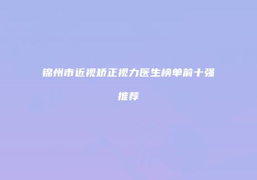 锦州市近视矫正视力医生榜单前十强推荐