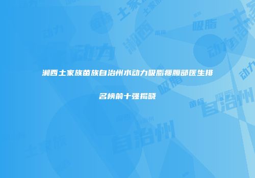 湘西土家族苗族自治州水动力吸脂瘦腹部医生排名榜前十强揭晓