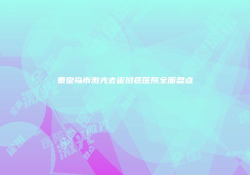 秦皇岛市激光去雀斑痣医院全面盘点