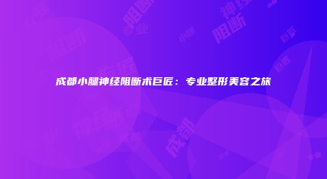 成都小腿神经阻断术巨匠：专业整形美容之旅