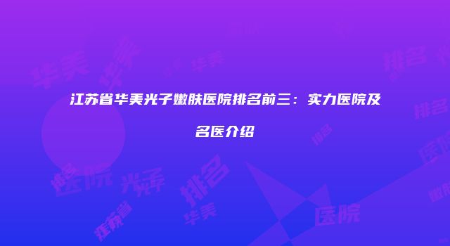 江苏省华美光子嫩肤医院排名前三：实力医院及名医介绍