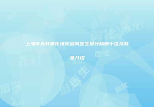 上海市无针雾化填充泪沟医生排行榜前十位及特色介绍