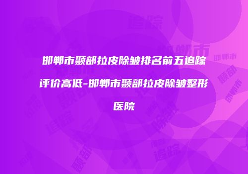 邯郸市颞部拉皮除皱排名前五追踪评价高低-邯郸市颞部拉皮除皱整形医院
