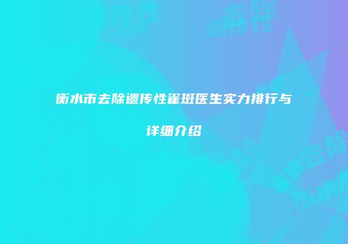 衡水市去除遗传性雀斑医生实力排行与详细介绍