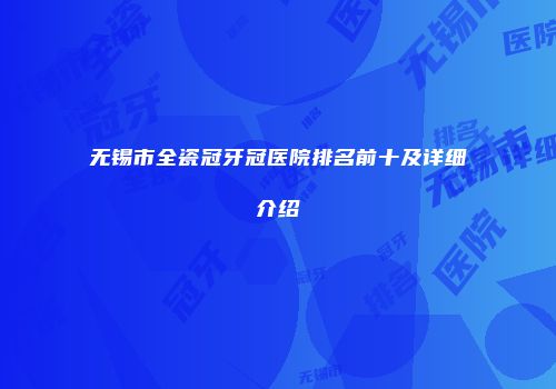 无锡市全瓷冠牙冠医院排名前十及详细介绍