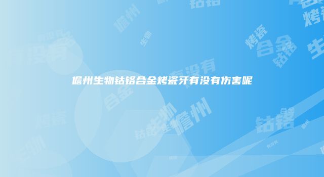 儋州生物钴铬合金烤瓷牙有没有伤害呢
