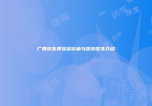 广西仿生美容冠价格与医院医生介绍