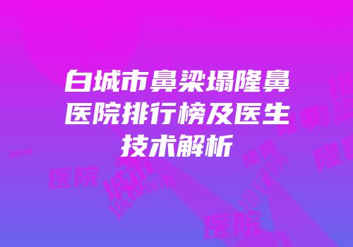 白城市鼻梁塌隆鼻医院排行榜及医生技术解析