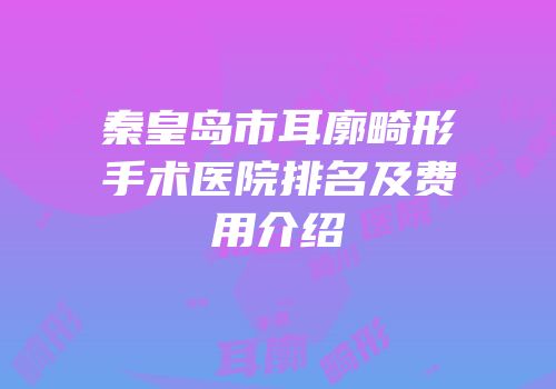 秦皇岛市耳廓畸形手术医院排名及费用介绍