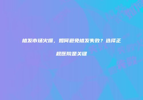 植发市场火爆，如何避免植发失败？选择正规医院是关键
