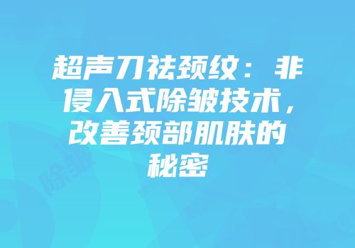 超声刀祛颈纹：非侵入式除皱技术，改善颈部肌肤的秘密