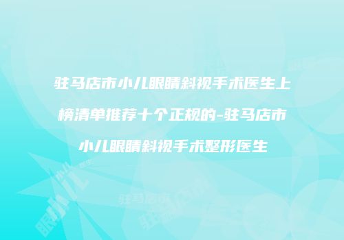 驻马店市小儿眼睛斜视手术医生上榜清单推荐十个正规的-驻马店市小儿眼睛斜视手术整形医生