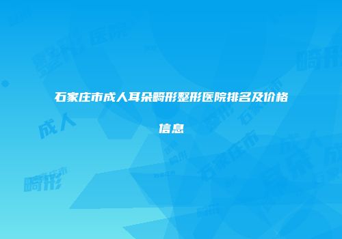 石家庄市成人耳朵畸形整形医院排名及价格信息