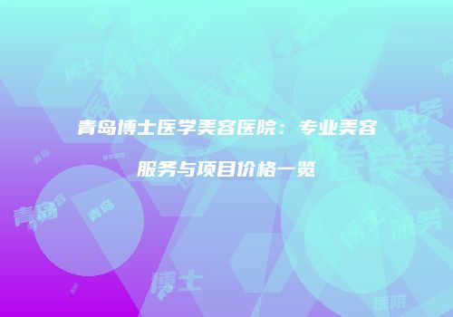 青岛博士医学美容医院：专业美容服务与项目价格一览