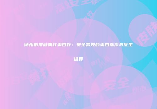 德州市皮肤黄打美白针：安全高效的美白选择与医生推荐