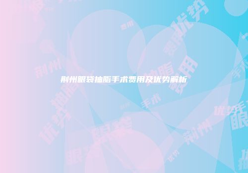 荆州眼袋抽脂手术费用及优势解析