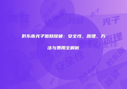 黔东南光子嫩肤除皱：安全性、原理、方法与费用全解析
