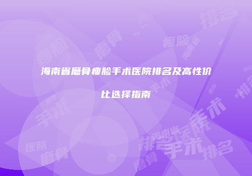 海南省磨骨瘦脸手术医院排名及高性价比选择指南