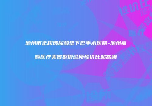 池州市正规玻尿酸垫下巴手术医院-池州慕颜医疗美容整形诊所性价比超高哦