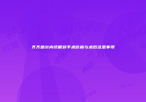 齐齐哈尔内切眼袋手术价格与术后注意事项