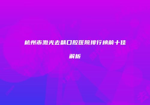 杭州市激光去龋口腔医院排行榜前十佳解析