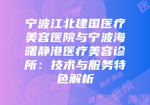 宁波江北建国医疗美容医院与宁波海曙静港医疗美容诊所：技术与服务特色解析