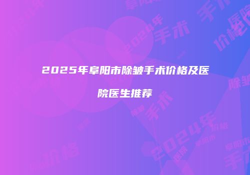 2025年阜阳市除皱手术价格及医院医生推荐